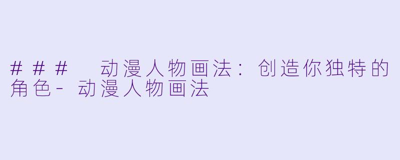 ### 动漫人物画法：创造你独特的角色-动漫人物画法
