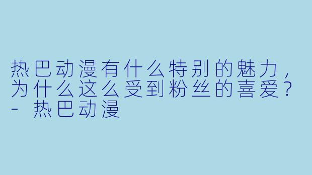 热巴动漫有什么特别的魅力，为什么这么受到粉丝的喜爱？