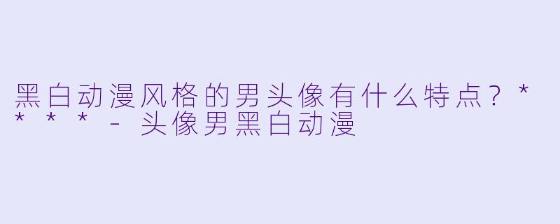 黑白动漫风格的男头像有什么特点？****-头像男黑白动漫
