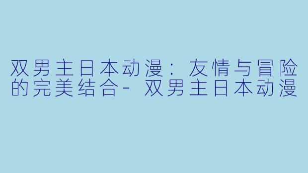 双男主日本动漫：友情与冒险的完美结合-双男主日本动漫