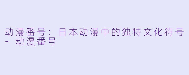 动漫番号：日本动漫中的独特文化符号-动漫番号