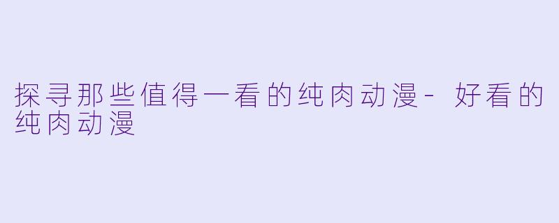 探寻那些值得一看的纯肉动漫-好看的纯肉动漫