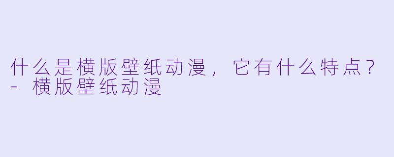 什么是横版壁纸动漫,它有什么特点?