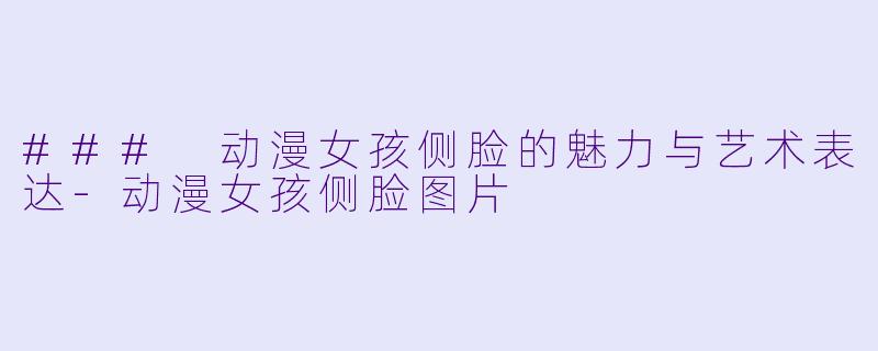 ### 动漫女孩侧脸的魅力与艺术表达-动漫女孩侧脸图片