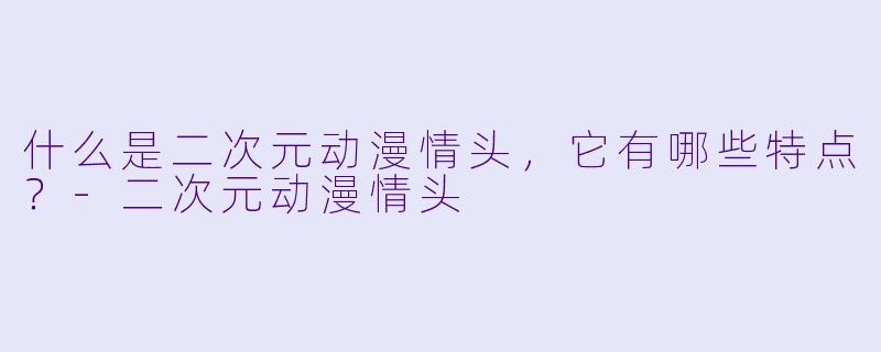 什么是二次元动漫情头，它有哪些特点？-二次元动漫情头