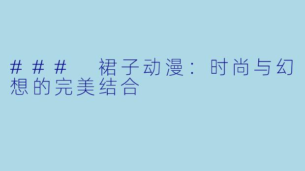 ### 裙子动漫：时尚与幻想的完美结合