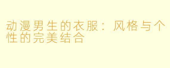 动漫男生的衣服：风格与个性的完美结合