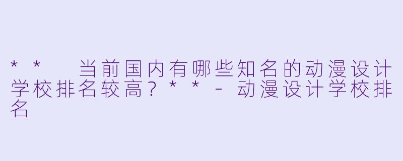 ** 当前国内有哪些知名的动漫设计学校排名较高?**