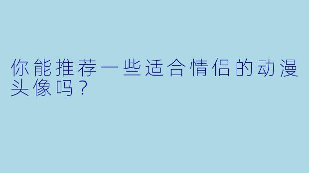 你能推荐一些适合情侣的动漫头像吗？