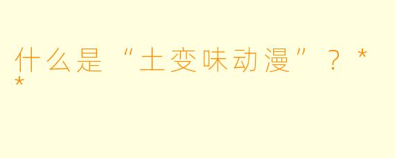 什么是“土变味动漫”？**