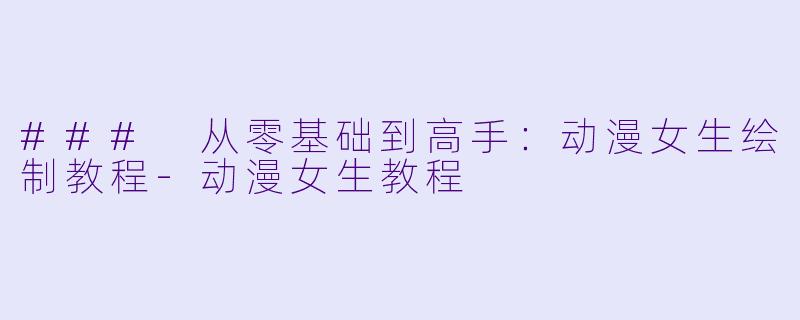 ### 从零基础到高手：动漫女生绘制教程-动漫女生教程