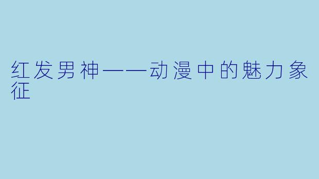 红发男神——动漫中的魅力象征