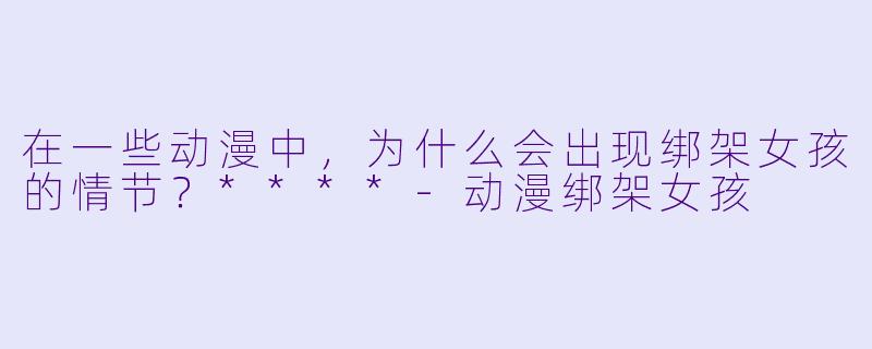 在一些动漫中，为什么会出现绑架女孩的情节？****