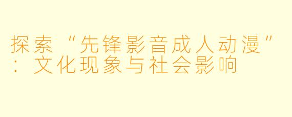 探索“先锋影音成人动漫”：文化现象与社会影响