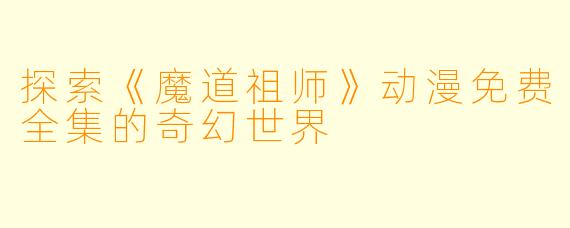 探索《魔道祖师》动漫免费全集的奇幻世界