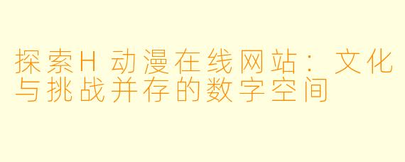 探索H动漫在线网站：文化与挑战并存的数字空间