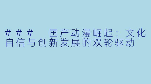 ### 国产动漫崛起：文化自信与创新发展的双轮驱动