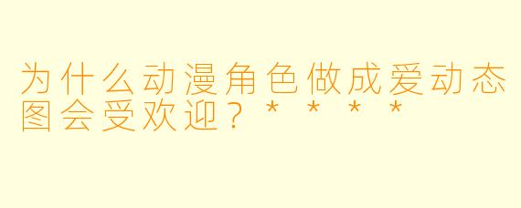 为什么动漫角色做成爱动态图会受欢迎?****