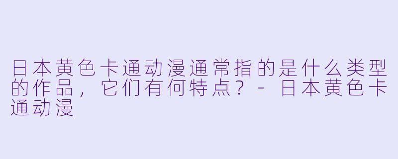 日本黄色卡通动漫通常指的是什么类型的作品,它们有何特点?
