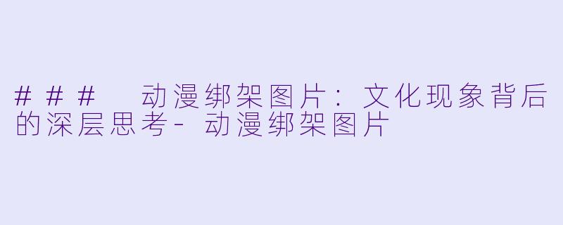### 动漫绑架图片：文化现象背后的深层思考-动漫绑架图片