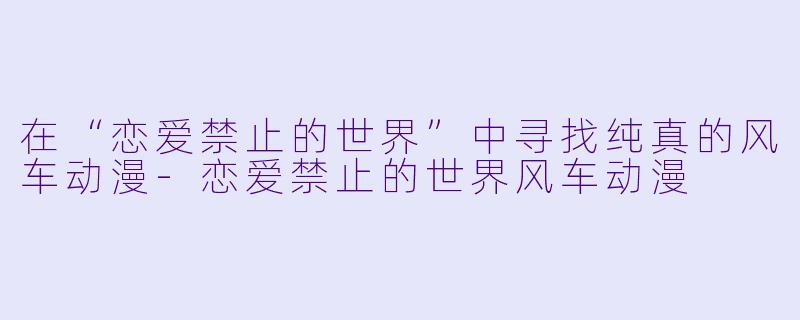 在“恋爱禁止的世界”中寻找纯真的风车动漫-恋爱禁止的世界风车动漫