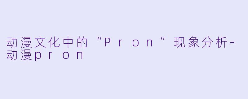 动漫文化中的“Pron”现象分析-动漫pron