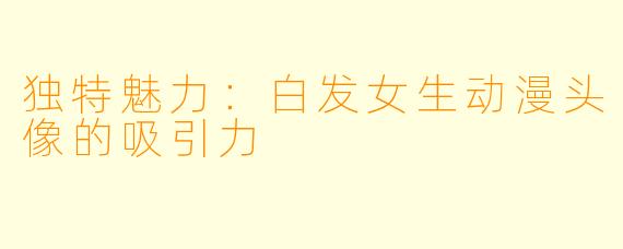 独特魅力：白发女生动漫头像的吸引力