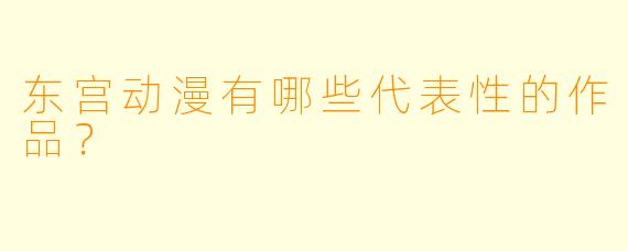 东宫动漫有哪些代表性的作品？