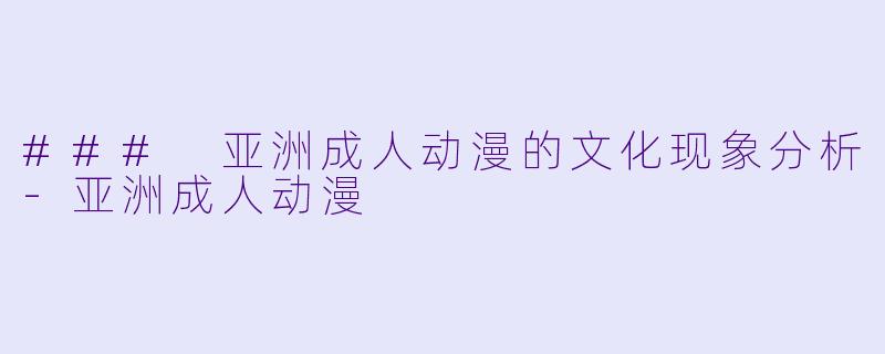 ### 亚洲成人动漫的文化现象分析-亚洲成人动漫