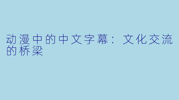 动漫中的中文字幕：文化交流的桥梁