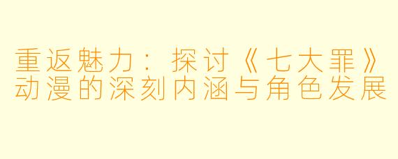 重返魅力：探讨《七大罪》动漫的深刻内涵与角色发展