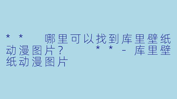 ** 哪里可以找到库里壁纸动漫图片？  **-库里壁纸动漫图片