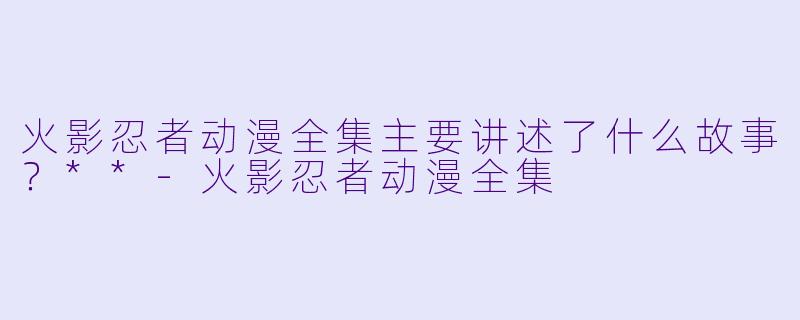 火影忍者动漫全集主要讲述了什么故事？**-火影忍者动漫全集