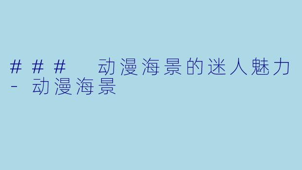 ### 动漫海景的迷人魅力-动漫海景