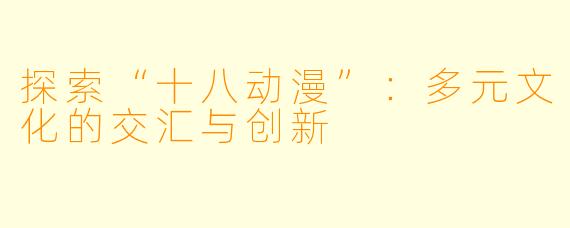 探索“十八动漫”：多元文化的交汇与创新