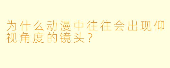 为什么动漫中往往会出现仰视角度的镜头？  