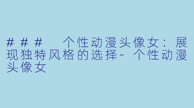 ### 个性动漫头像女：展现独特风格的选择-个性动漫头像女