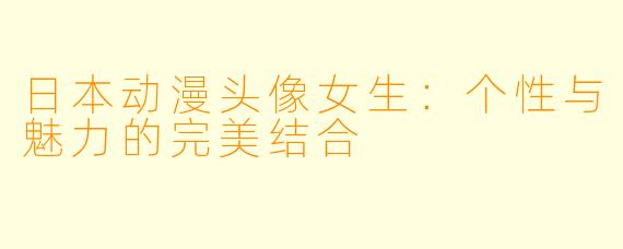 日本动漫头像女生：个性与魅力的完美结合