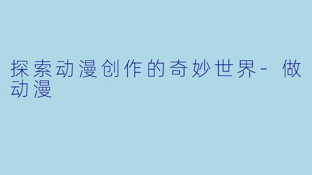 探索动漫创作的奇妙世界-做动漫