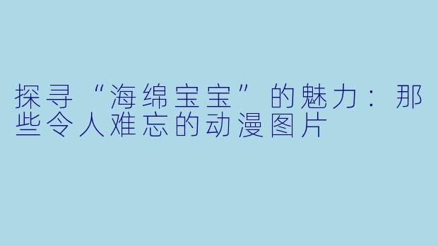 探寻“海绵宝宝”的魅力：那些令人难忘的动漫图片