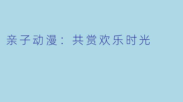 亲子动漫：共赏欢乐时光