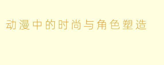 动漫中的时尚与角色塑造
