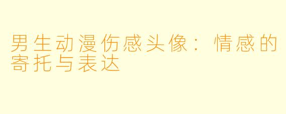 男生动漫伤感头像：情感的寄托与表达