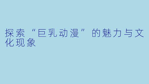 探索“巨乳动漫”的魅力与文化现象