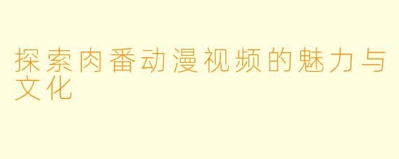 探索肉番动漫视频的魅力与文化