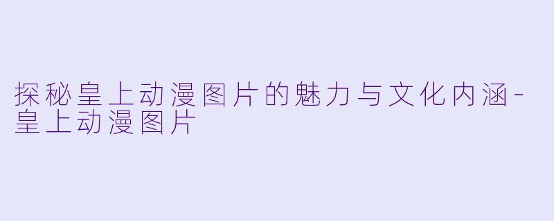 探秘皇上动漫图片的魅力与文化内涵-皇上动漫图片