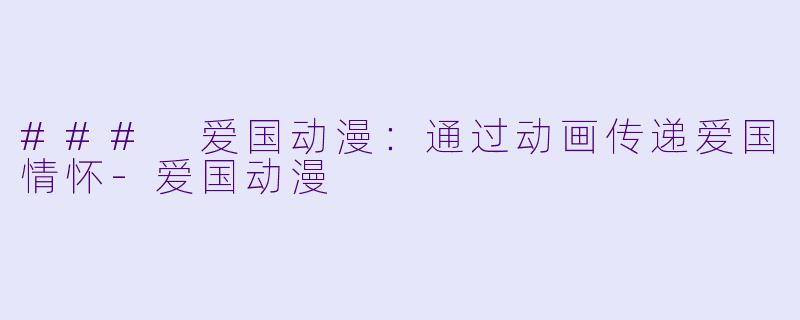 ### 爱国动漫：通过动画传递爱国情怀-爱国动漫