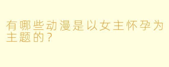 有哪些动漫是以女主怀孕为主题的？