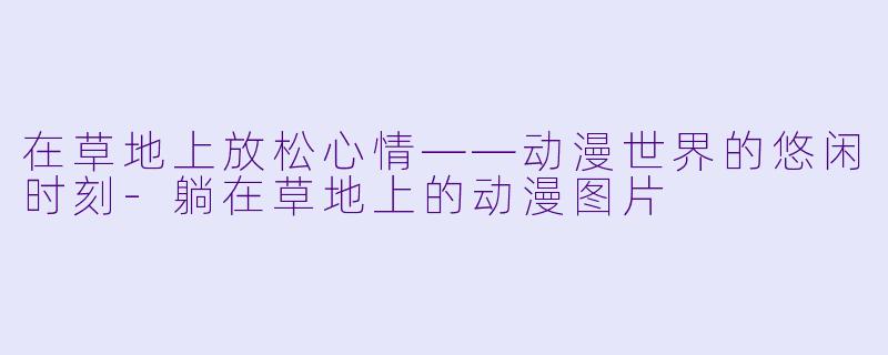 在草地上放松心情——动漫世界的悠闲时刻-躺在草地上的动漫图片