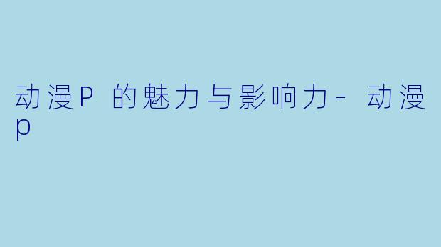 动漫P的魅力与影响力-动漫p